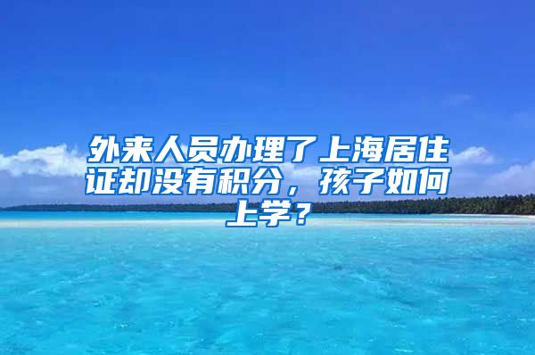 外来人员办理了上海居住证却没有积分，孩子如何上学？