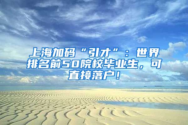 上海加码“引才”：世界排名前50院校毕业生，可直接落户！