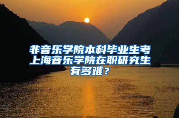 非音乐学院本科毕业生考上海音乐学院在职研究生有多难？