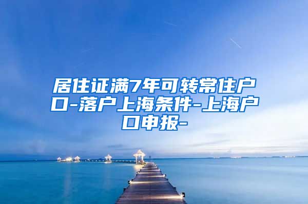 居住证满7年可转常住户口-落户上海条件-上海户口申报-