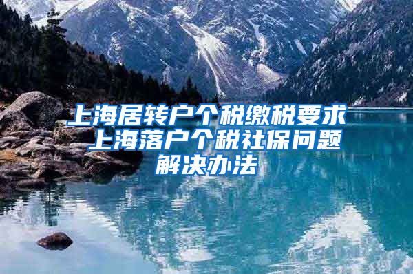 上海居转户个税缴税要求 上海落户个税社保问题解决办法