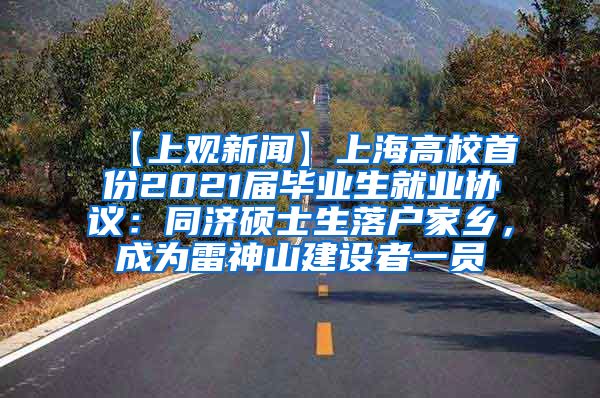 【上观新闻】上海高校首份2021届毕业生就业协议：同济硕士生落户家乡，成为雷神山建设者一员