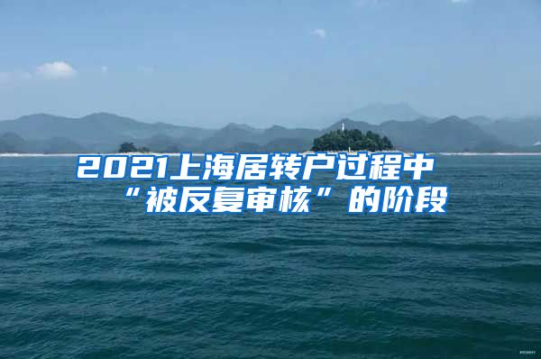 2021上海居转户过程中“被反复审核”的阶段