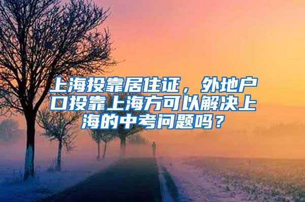 上海投靠居住证，外地户口投靠上海方可以解决上海的中考问题吗？