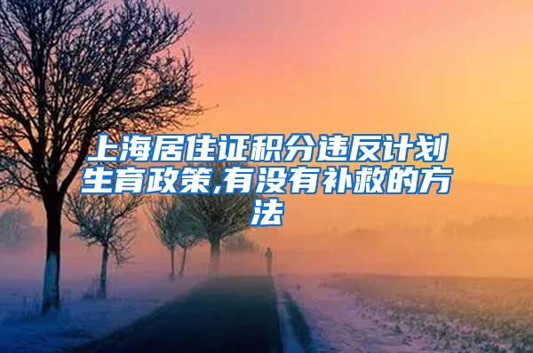 上海居住证积分违反计划生育政策,有没有补救的方法