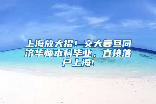 上海放大招！交大复旦同济华师本科毕业，直接落户上海!