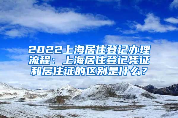 2022上海居住登记办理流程：上海居住登记凭证和居住证的区别是什么？