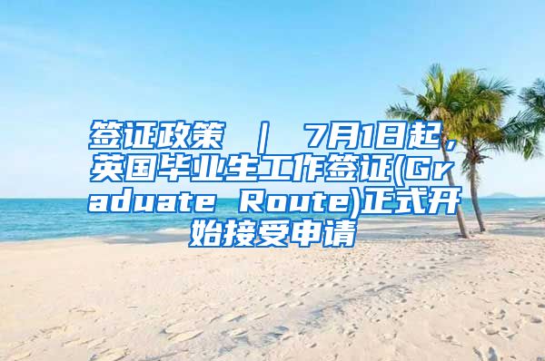 签证政策 ｜ 7月1日起，英国毕业生工作签证(Graduate Route)正式开始接受申请