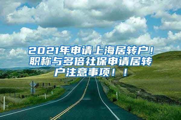 2021年申请上海居转户！职称与多倍社保申请居转户注意事项！！