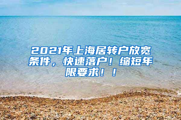 2021年上海居转户放宽条件，快速落户！缩短年限要求！！