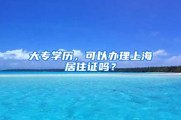 大专学历，可以办理上海居住证吗？