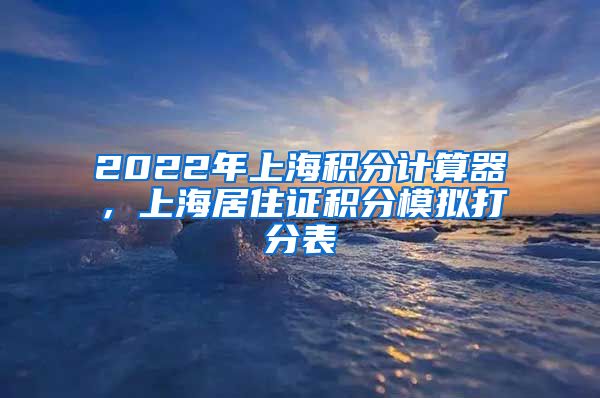 2022年上海积分计算器，上海居住证积分模拟打分表