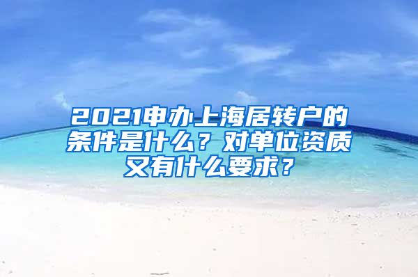 2021申办上海居转户的条件是什么？对单位资质又有什么要求？