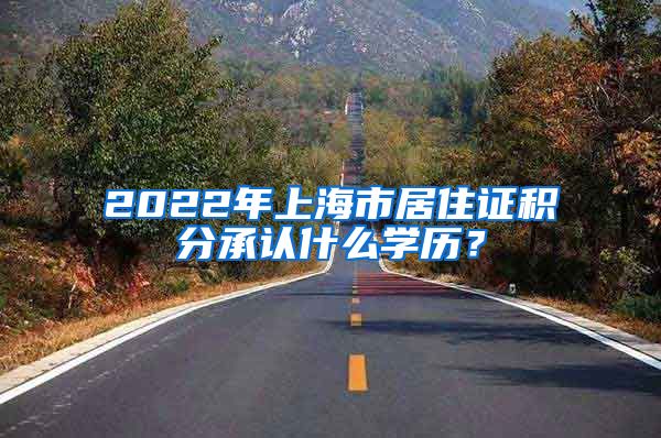 2022年上海市居住证积分承认什么学历？