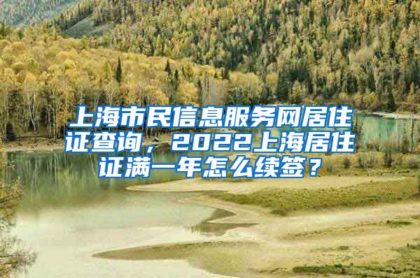 上海市民信息服务网居住证查询，2022上海居住证满一年怎么续签？