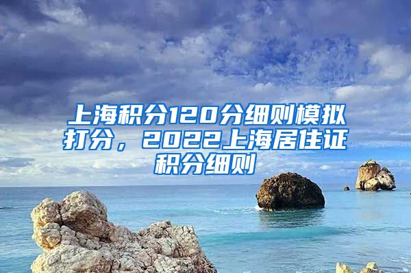 上海积分120分细则模拟打分，2022上海居住证积分细则