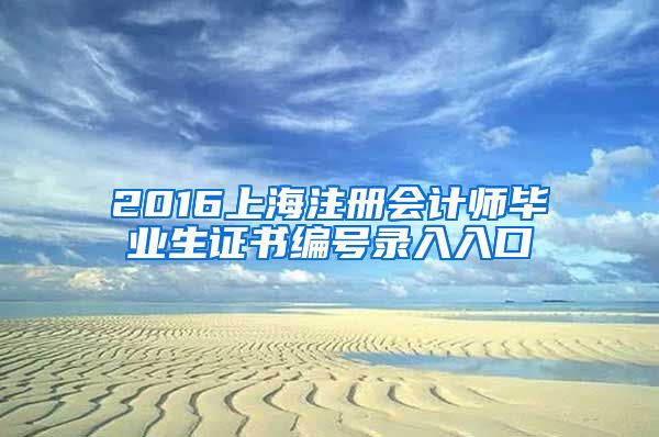 2016上海注册会计师毕业生证书编号录入入口