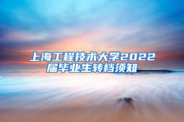 上海工程技术大学2022届毕业生转档须知