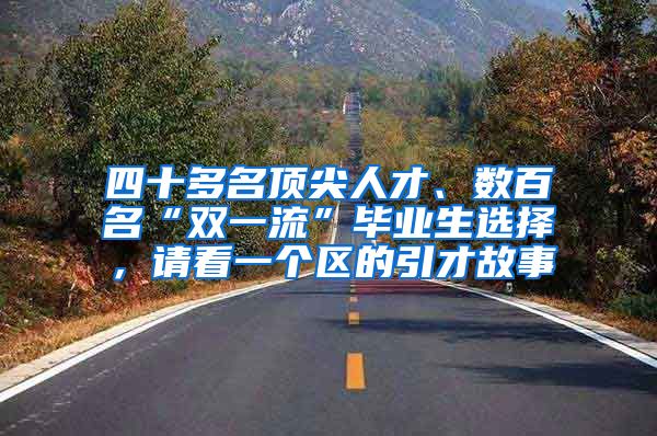 四十多名顶尖人才、数百名“双一流”毕业生选择，请看一个区的引才故事