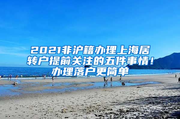 2021非沪籍办理上海居转户提前关注的五件事情！办理落户更简单