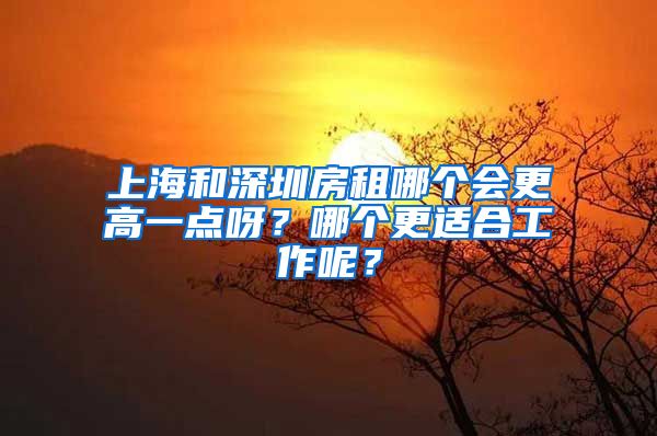 上海和深圳房租哪个会更高一点呀？哪个更适合工作呢？