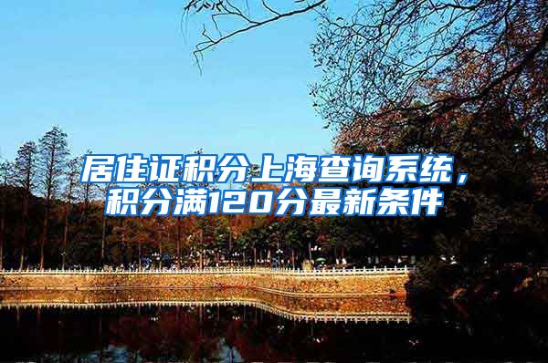 居住证积分上海查询系统，积分满120分最新条件