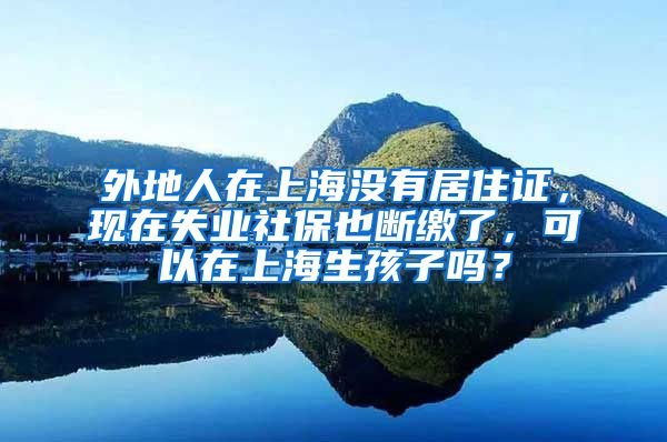 外地人在上海没有居住证，现在失业社保也断缴了，可以在上海生孩子吗？