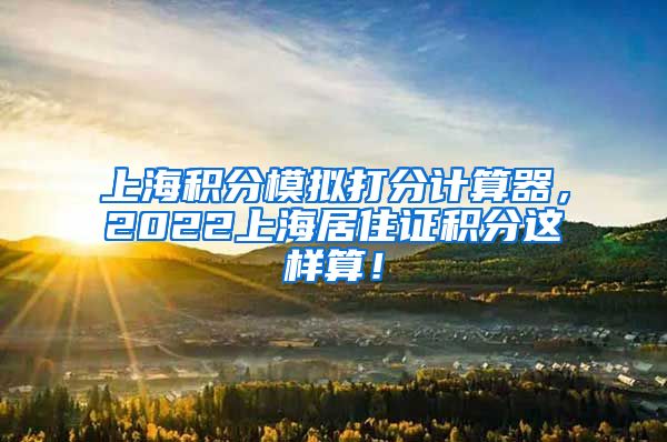 上海积分模拟打分计算器，2022上海居住证积分这样算！