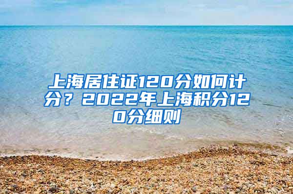 上海居住证120分如何计分？2022年上海积分120分细则