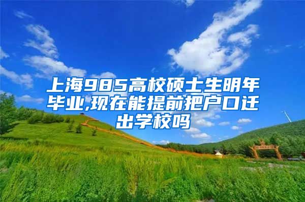 上海985高校硕士生明年毕业,现在能提前把户口迁出学校吗