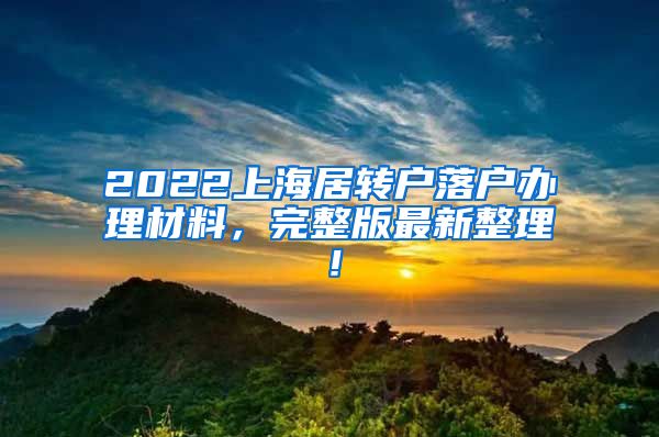 2022上海居转户落户办理材料，完整版最新整理！