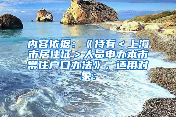 内容依据：《持有＜上海市居住证＞人员申办本市常住户口办法》，适用对象：