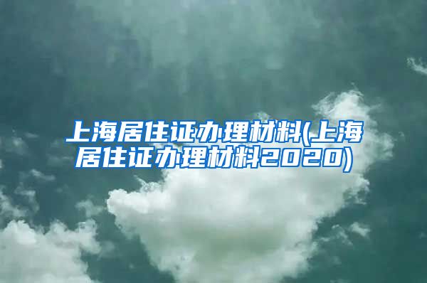 上海居住证办理材料(上海居住证办理材料2020)