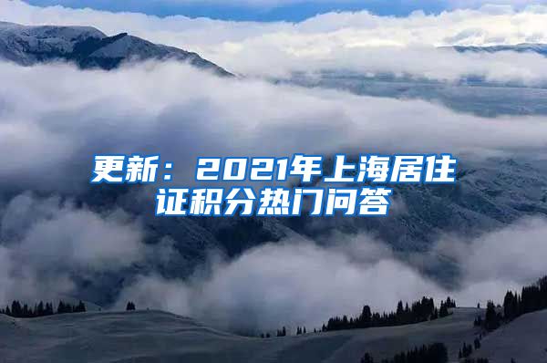 更新：2021年上海居住证积分热门问答