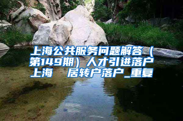 上海公共服务问题解答（第149期）人才引进落户上海  居转户落户_重复