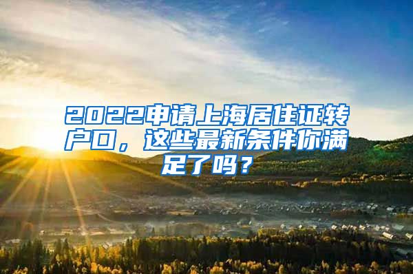 2022申请上海居住证转户口，这些最新条件你满足了吗？