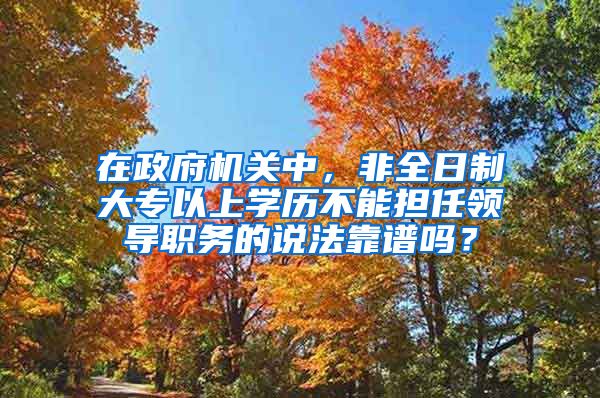 在政府机关中，非全日制大专以上学历不能担任领导职务的说法靠谱吗？