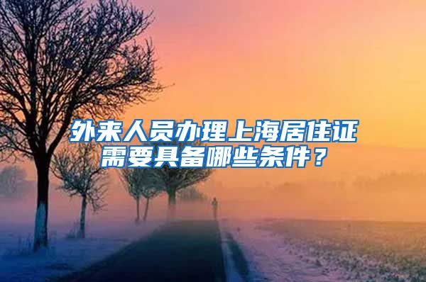外来人员办理上海居住证需要具备哪些条件？