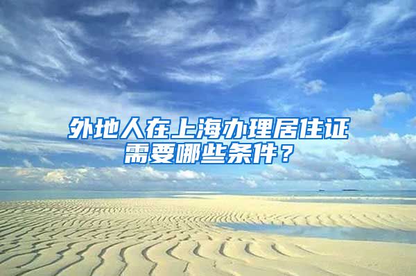外地人在上海办理居住证需要哪些条件？