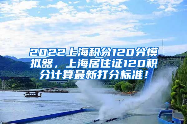 2022上海积分120分模拟器，上海居住证120积分计算最新打分标准！