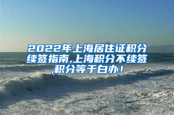 2022年上海居住证积分续签指南,上海积分不续签,积分等于白办！