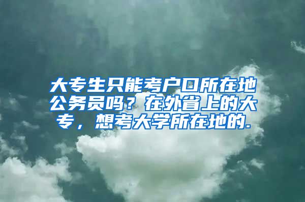 大专生只能考户口所在地公务员吗？在外省上的大专，想考大学所在地的.