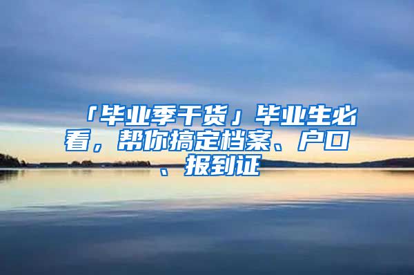 「毕业季干货」毕业生必看，帮你搞定档案、户口、报到证