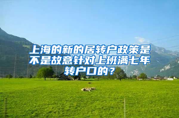 上海的新的居转户政策是不是故意针对上班满七年转户口的？