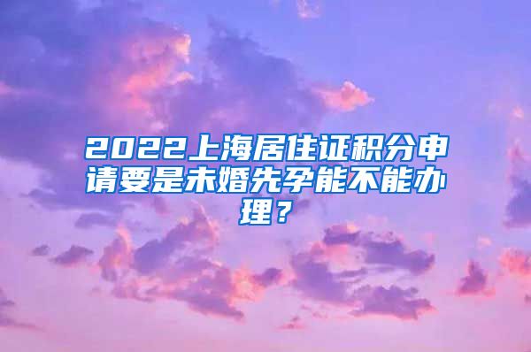 2022上海居住证积分申请要是未婚先孕能不能办理？