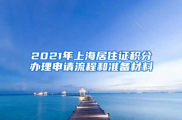 2021年上海居住证积分办理申请流程和准备材料