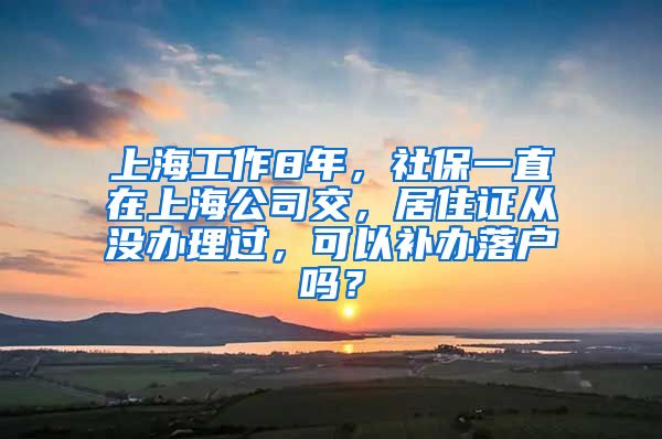 上海工作8年，社保一直在上海公司交，居住证从没办理过，可以补办落户吗？