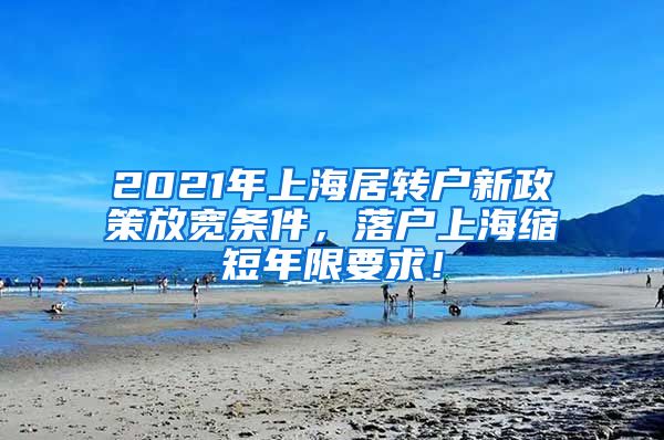 2021年上海居转户新政策放宽条件，落户上海缩短年限要求！