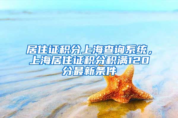 居住证积分上海查询系统，上海居住证积分积满120分最新条件