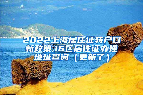 2022上海居住证转户口新政策,16区居住证办理地址查询（更新了）